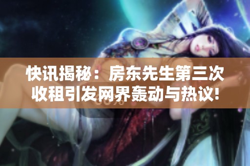 快讯揭秘：房东先生第三次收租引发网界轰动与热议!
