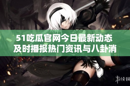 51吃瓜官网今日最新动态 及时播报热门资讯与八卦消息