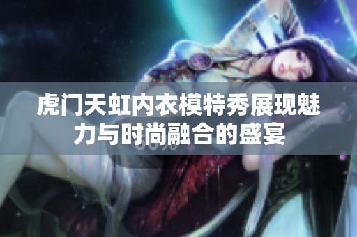 虎门天虹内衣模特秀展现魅力与时尚融合的盛宴