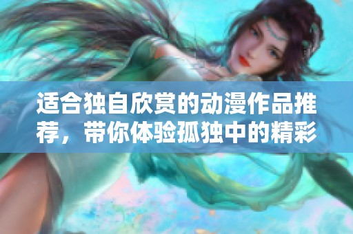 适合独自欣赏的动漫作品推荐，带你体验孤独中的精彩世界