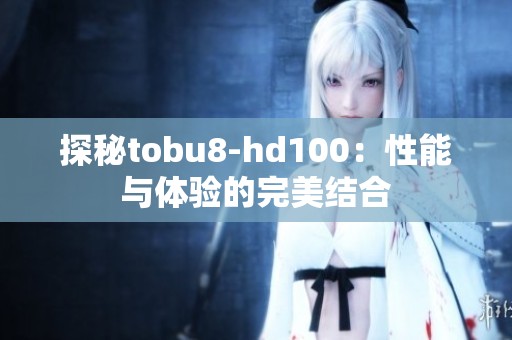 探秘tobu8-hd100：性能与体验的完美结合