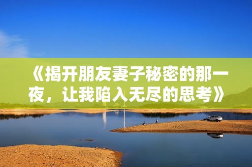 《揭开朋友妻子秘密的那一夜，让我陷入无尽的思考》