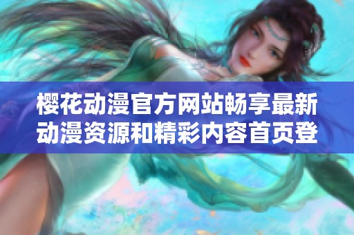 樱花动漫官方网站畅享最新动漫资源和精彩内容首页登陆指南