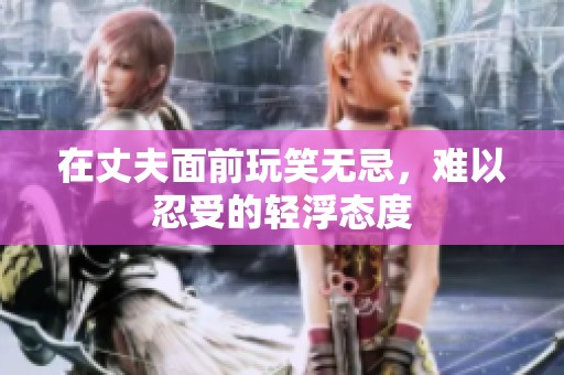 在丈夫面前玩笑无忌，难以忍受的轻浮态度