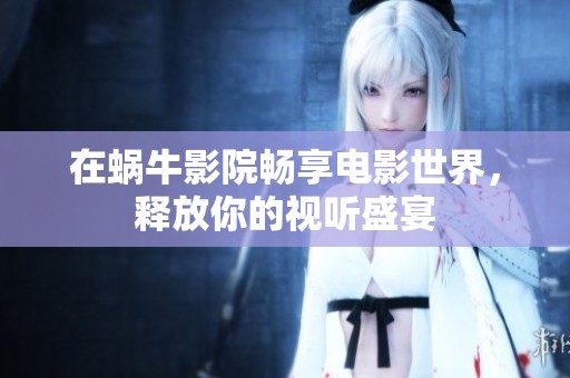 在蜗牛影院畅享电影世界，释放你的视听盛宴