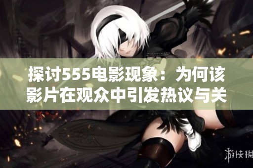 探讨555电影现象：为何该影片在观众中引发热议与关注