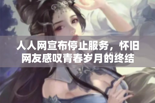 人人网宣布停止服务，怀旧网友感叹青春岁月的终结