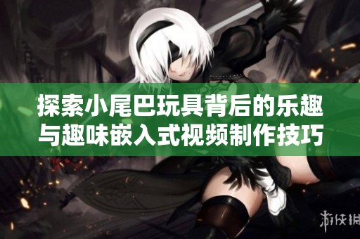 探索小尾巴玩具背后的乐趣与趣味嵌入式视频制作技巧