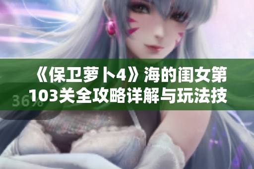 《保卫萝卜4》海的闺女第103关全攻略详解与玩法技巧分享