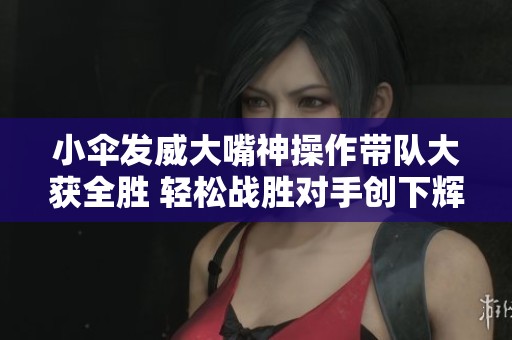 小伞发威大嘴神操作带队大获全胜 轻松战胜对手创下辉煌战绩