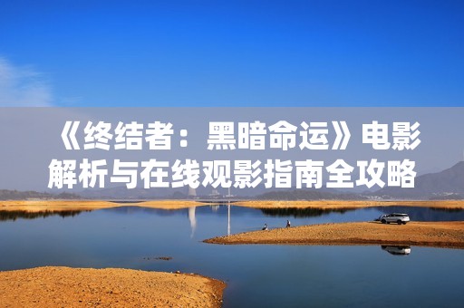 《终结者：黑暗命运》电影解析与在线观影指南全攻略