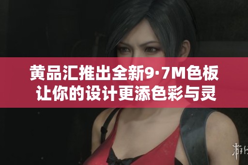 黄品汇推出全新9·7M色板 让你的设计更添色彩与灵感