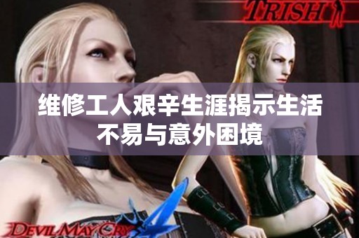 维修工人艰辛生涯揭示生活不易与意外困境