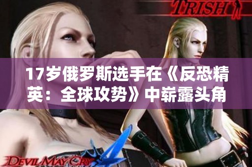 17岁俄罗斯选手在《反恐精英：全球攻势》中崭露头角的故事