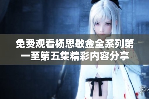 免费观看杨思敏金全系列第一至第五集精彩内容分享