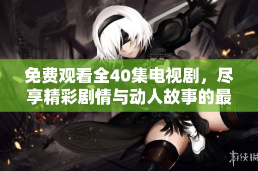 免费观看全40集电视剧，尽享精彩剧情与动人故事的最佳选择