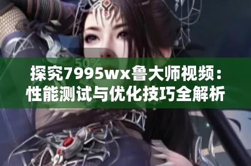 探究7995wx鲁大师视频：性能测试与优化技巧全解析