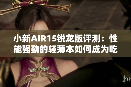 小新AIR15锐龙版评测：性能强劲的轻薄本如何成为吃鸡游戏利器