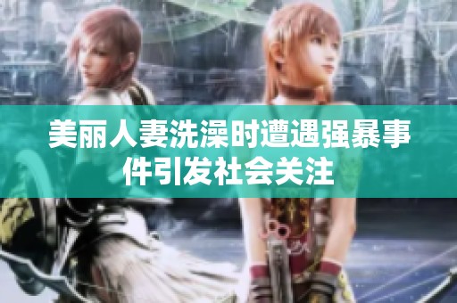 美丽人妻洗澡时遭遇强暴事件引发社会关注