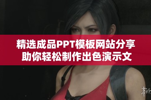 精选成品PPT模板网站分享 助你轻松制作出色演示文稿