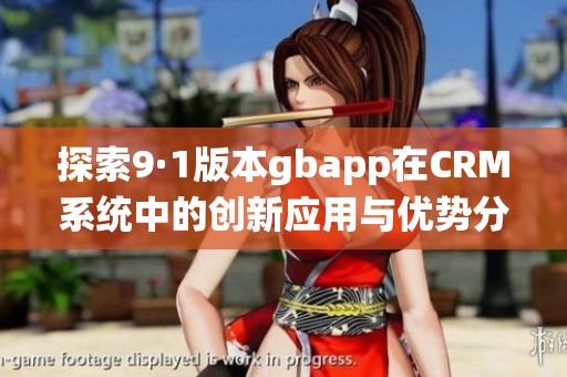 探索9·1版本gbapp在CRM系统中的创新应用与优势分析