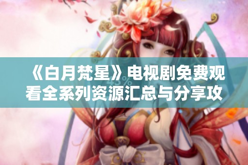《白月梵星》电视剧免费观看全系列资源汇总与分享攻略