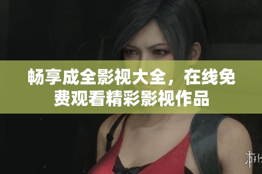 畅享成全影视大全，在线免费观看精彩影视作品