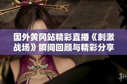 国外黄冈站精彩直播《刺激战场》瞬间回顾与精彩分享