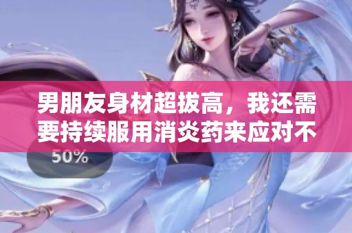 男朋友身材超拔高，我还需要持续服用消炎药来应对不适