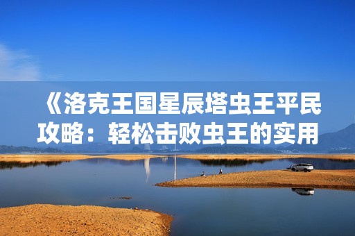 《洛克王国星辰塔虫王平民攻略：轻松击败虫王的实用技巧分享》