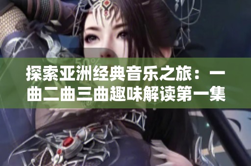 探索亚洲经典音乐之旅：一曲二曲三曲趣味解读第一集