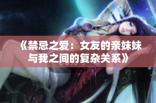 《禁忌之爱：女友的亲妹妹与我之间的复杂关系》