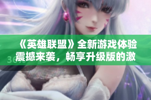 《英雄联盟》全新游戏体验震撼来袭，畅享升级版的激情对战乐趣