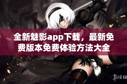 全新魅影app下载，最新免费版本免费体验方法大全