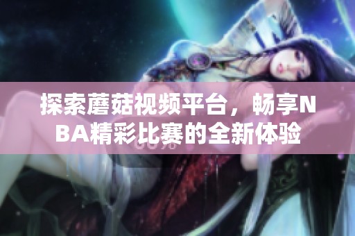 探索蘑菇视频平台，畅享NBA精彩比赛的全新体验