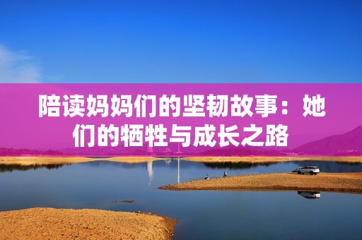 陪读妈妈们的坚韧故事：她们的牺牲与成长之路