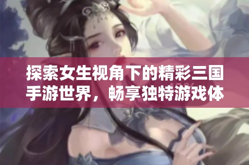 探索女生视角下的精彩三国手游世界，畅享独特游戏体验