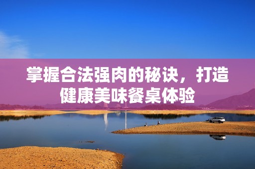 掌握合法强肉的秘诀，打造健康美味餐桌体验