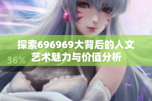 探索696969大背后的人文艺术魅力与价值分析