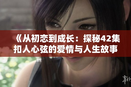 《从初恋到成长：探秘42集扣人心弦的爱情与人生故事》