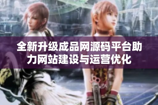 全新升级成品网源码平台助力网站建设与运营优化