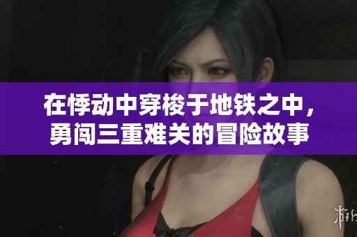 在悸动中穿梭于地铁之中，勇闯三重难关的冒险故事
