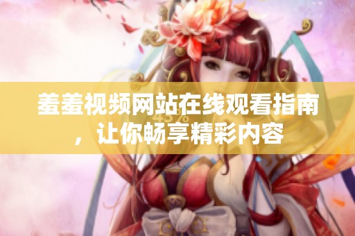 羞羞视频网站在线观看指南，让你畅享精彩内容