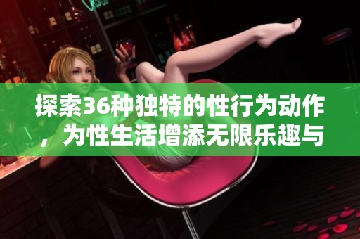 探索36种独特的性行为动作，为性生活增添无限乐趣与激情
