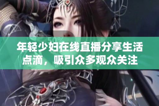 年轻少妇在线直播分享生活点滴，吸引众多观众关注