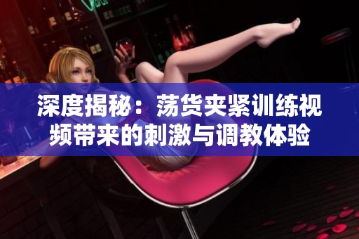 深度揭秘：荡货夹紧训练视频带来的刺激与调教体验