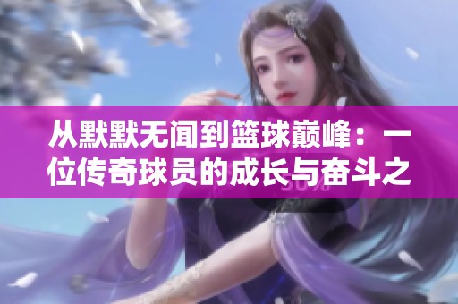 从默默无闻到篮球巅峰：一位传奇球员的成长与奋斗之路
