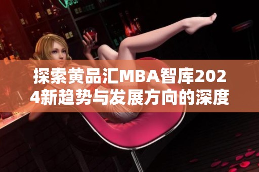 探索黄品汇MBA智库2024新趋势与发展方向的深度分析