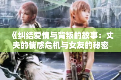 《纠结爱情与背叛的故事：丈夫的情感危机与女友的秘密》