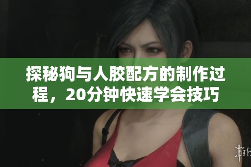 探秘狗与人胶配方的制作过程，20分钟快速学会技巧与窍门